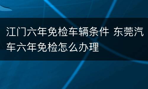江门六年免检车辆条件 东莞汽车六年免检怎么办理