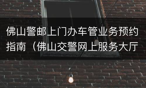 佛山警邮上门办车管业务预约指南（佛山交警网上服务大厅预约）