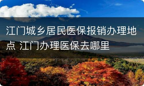 江门城乡居民医保报销办理地点 江门办理医保去哪里