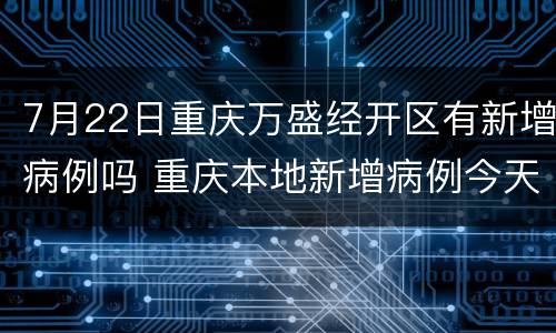 7月22日重庆万盛经开区有新增病例吗 重庆本地新增病例今天