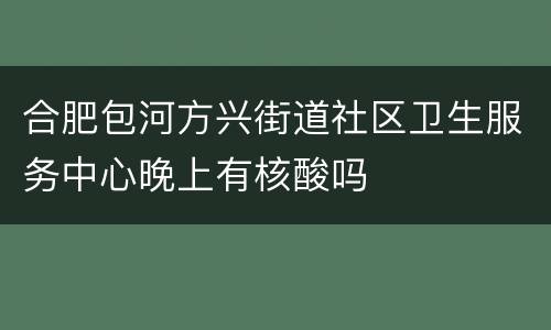 合肥包河方兴街道社区卫生服务中心晚上有核酸吗