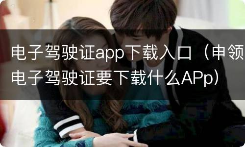 电子驾驶证app下载入口（申领电子驾驶证要下载什么APp）