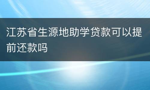 江苏省生源地助学贷款可以提前还款吗