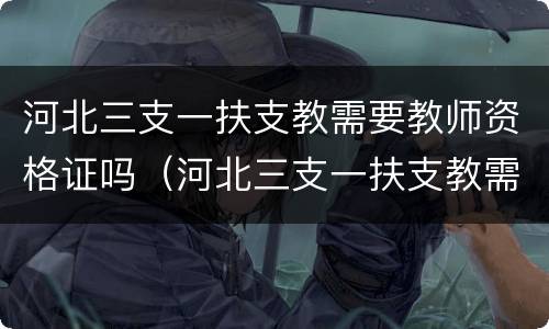 河北三支一扶支教需要教师资格证吗（河北三支一扶支教需要教师资格证吗现在）