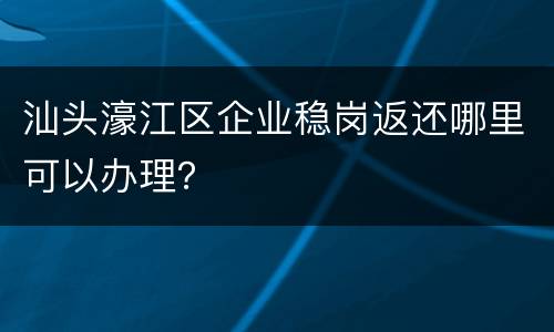 汕头濠江区企业稳岗返还哪里可以办理？