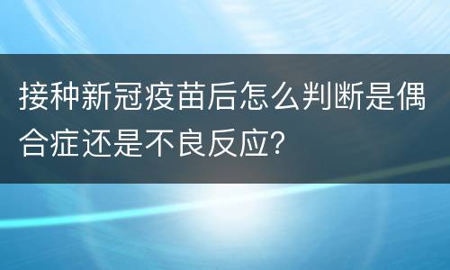 接种新冠疫苗后怎么判断是偶合症还是不良反应？