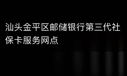 汕头金平区邮储银行第三代社保卡服务网点
