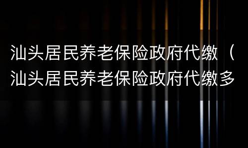 汕头居民养老保险政府代缴（汕头居民养老保险政府代缴多少）