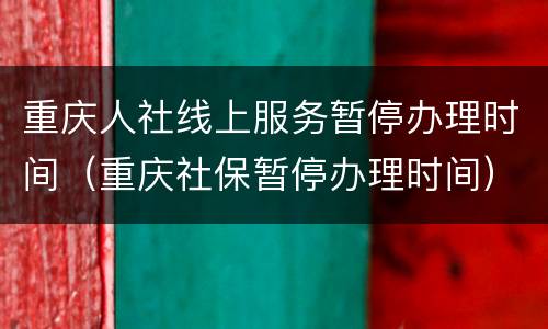 重庆人社线上服务暂停办理时间（重庆社保暂停办理时间）