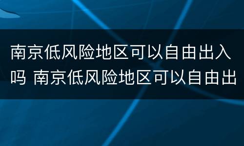 南京低风险地区可以自由出入吗 南京低风险地区可以自由出入吗现在