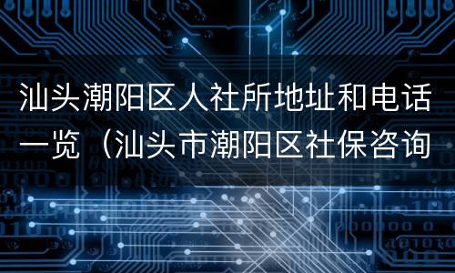 汕头潮阳区人社所地址和电话一览（汕头市潮阳区社保咨询电话）