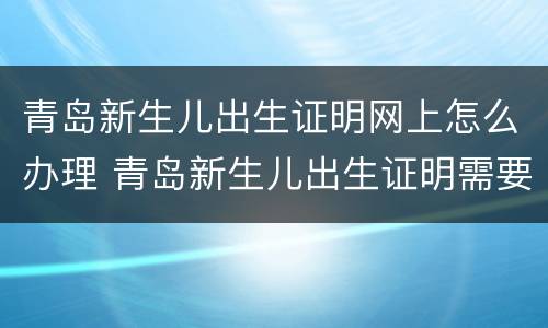 青岛新生儿出生证明网上怎么办理 青岛新生儿出生证明需要什么材料