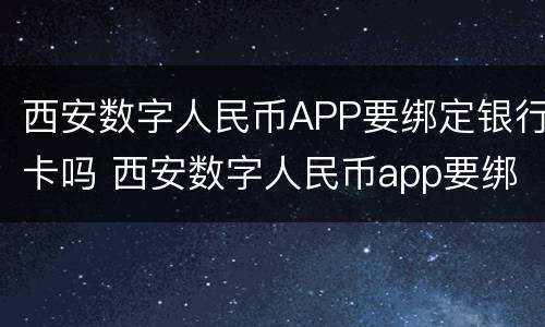 西安数字人民币APP要绑定银行卡吗 西安数字人民币app要绑定银行卡吗