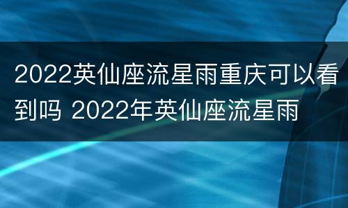 2022英仙座流星雨重庆可以看到吗 2022年英仙座流星雨