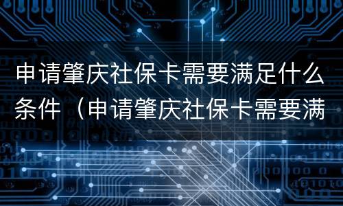 申请肇庆社保卡需要满足什么条件（申请肇庆社保卡需要满足什么条件呢）