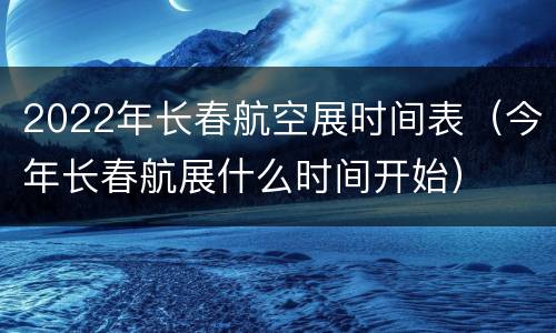 2022年长春航空展时间表（今年长春航展什么时间开始）