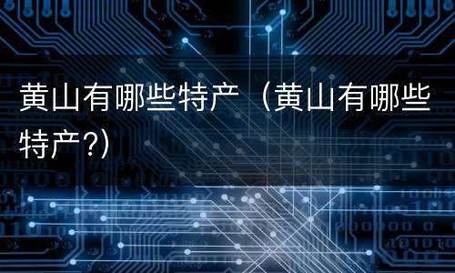 黄山有哪些特产（黄山有哪些特产?）