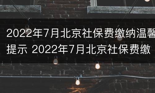 2022年7月北京社保费缴纳温馨提示 2022年7月北京社保费缴纳温馨提示怎么写