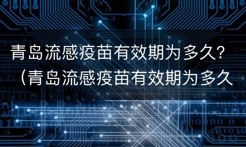 青岛流感疫苗有效期为多久？（青岛流感疫苗有效期为多久啊）