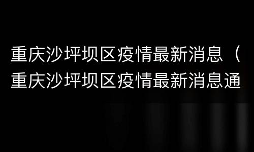 重庆沙坪坝区疫情最新消息（重庆沙坪坝区疫情最新消息通知）