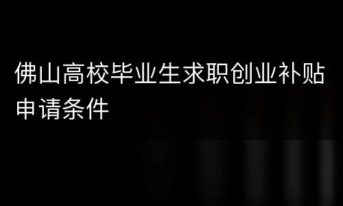 佛山高校毕业生求职创业补贴申请条件