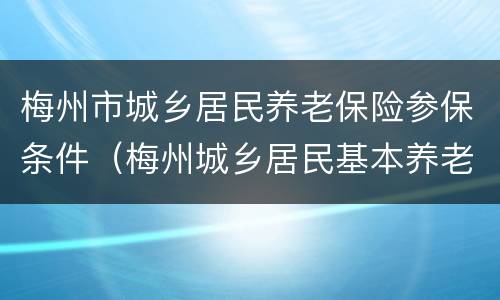 梅州市城乡居民养老保险参保条件（梅州城乡居民基本养老保险）