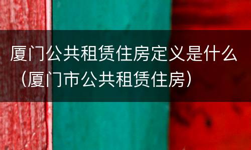 厦门公共租赁住房定义是什么（厦门市公共租赁住房）