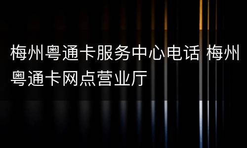 梅州粤通卡服务中心电话 梅州粤通卡网点营业厅