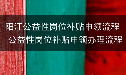 阳江公益性岗位补贴申领流程 公益性岗位补贴申领办理流程