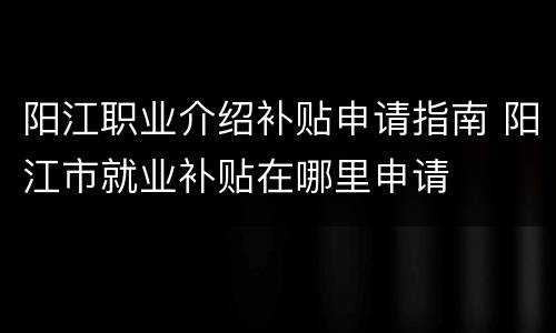 阳江职业介绍补贴申请指南 阳江市就业补贴在哪里申请