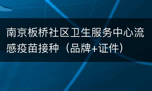 南京板桥社区卫生服务中心流感疫苗接种（品牌+证件）