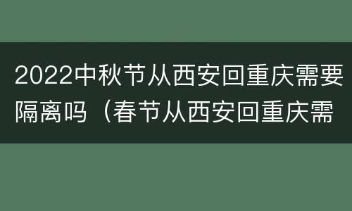 2022中秋节从西安回重庆需要隔离吗（春节从西安回重庆需要隔离吗）