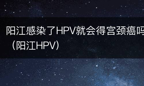 阳江感染了HPV就会得宫颈癌吗（阳江HPV）