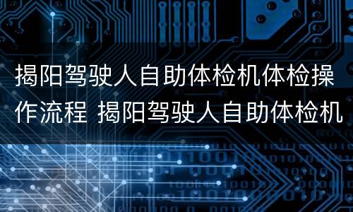 揭阳驾驶人自助体检机体检操作流程 揭阳驾驶人自助体检机体检操作流程视频