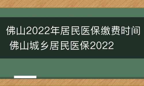 佛山2022年居民医保缴费时间 佛山城乡居民医保2022