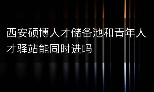 西安硕博人才储备池和青年人才驿站能同时进吗