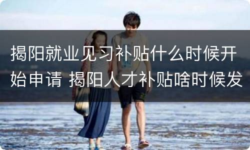 揭阳就业见习补贴什么时候开始申请 揭阳人才补贴啥时候发放