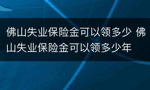 佛山失业保险金可以领多少 佛山失业保险金可以领多少年