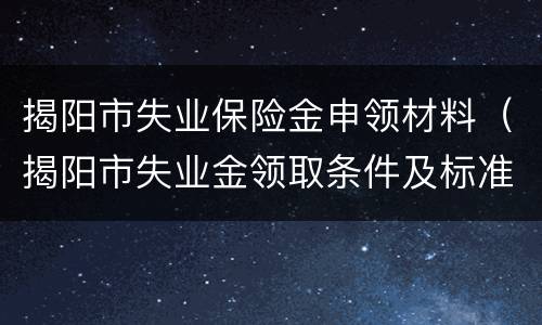 揭阳市失业保险金申领材料（揭阳市失业金领取条件及标准）