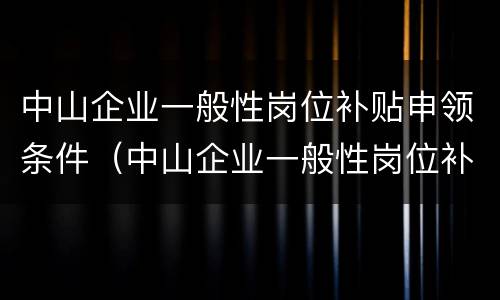 中山企业一般性岗位补贴申领条件（中山企业一般性岗位补贴申领条件及流程）