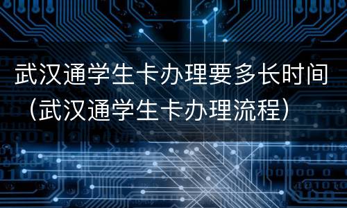 武汉通学生卡办理要多长时间（武汉通学生卡办理流程）