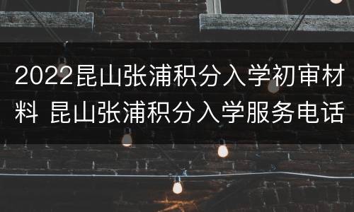 2022昆山张浦积分入学初审材料 昆山张浦积分入学服务电话