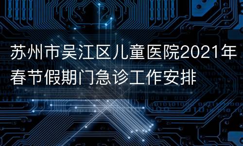 苏州市吴江区儿童医院2021年春节假期门急诊工作安排