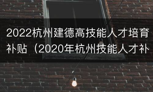 2022杭州建德高技能人才培育补贴（2020年杭州技能人才补贴）