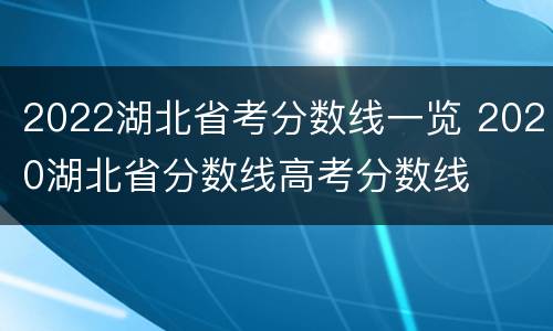 2022湖北省考分数线一览 2020湖北省分数线高考分数线