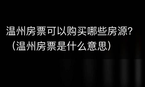 温州房票可以购买哪些房源？（温州房票是什么意思）
