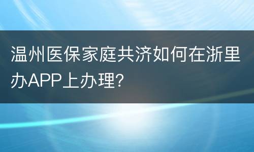 温州医保家庭共济如何在浙里办APP上办理？