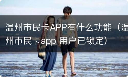 温州市民卡APP有什么功能（温州市民卡app 用户已锁定）