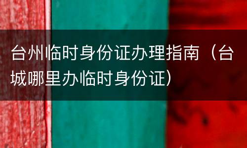 台州临时身份证办理指南（台城哪里办临时身份证）
