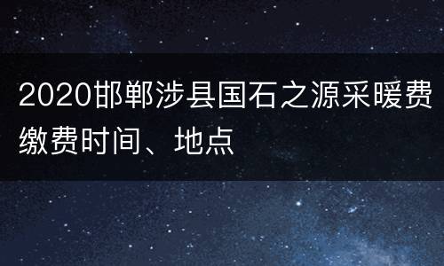 2020邯郸涉县国石之源采暖费缴费时间、地点